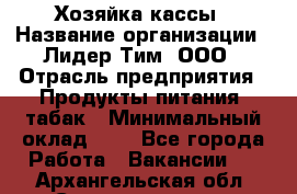 Хозяйка кассы › Название организации ­ Лидер Тим, ООО › Отрасль предприятия ­ Продукты питания, табак › Минимальный оклад ­ 1 - Все города Работа » Вакансии   . Архангельская обл.,Северодвинск г.